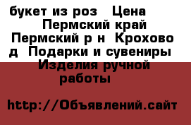 букет из роз › Цена ­ 470 - Пермский край, Пермский р-н, Крохово д. Подарки и сувениры » Изделия ручной работы   